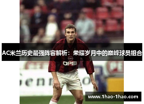 AC米兰历史最强阵容解析：荣耀岁月中的巅峰球员组合
