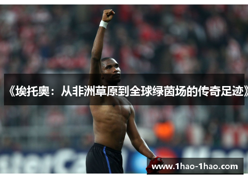 《埃托奥：从非洲草原到全球绿茵场的传奇足迹》