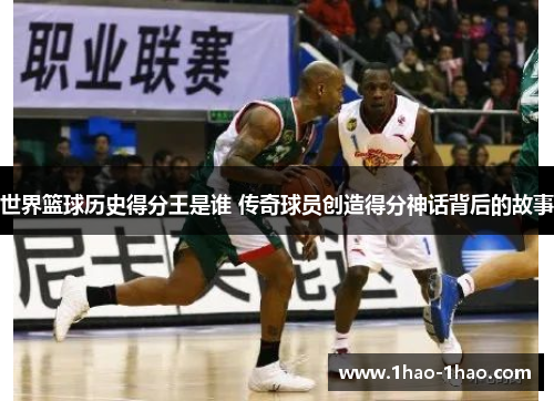 世界篮球历史得分王是谁 传奇球员创造得分神话背后的故事