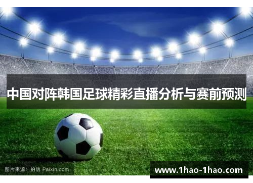 中国对阵韩国足球精彩直播分析与赛前预测