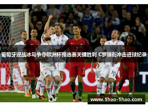 葡萄牙迎战冰岛争夺欧洲杯预选赛关键胜利 C罗领衔冲击进球纪录