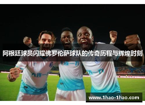 阿根廷球员闪耀佛罗伦萨球队的传奇历程与辉煌时刻