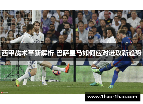 西甲战术革新解析 巴萨皇马如何应对进攻新趋势