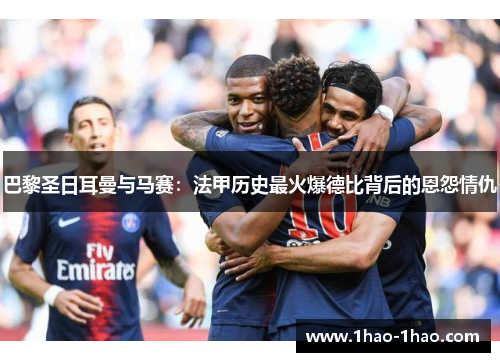 巴黎圣日耳曼与马赛：法甲历史最火爆德比背后的恩怨情仇