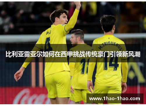 比利亚雷亚尔如何在西甲挑战传统豪门引领新风潮