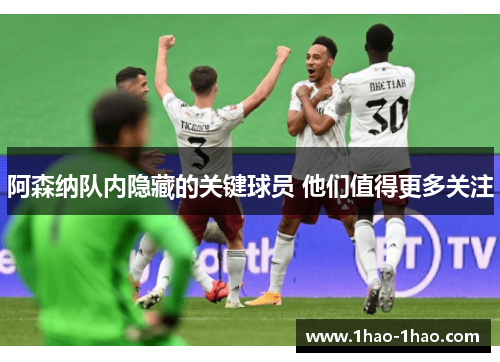阿森纳队内隐藏的关键球员 他们值得更多关注
