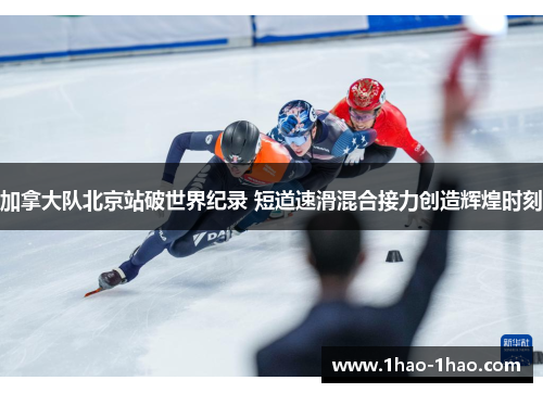 加拿大队北京站破世界纪录 短道速滑混合接力创造辉煌时刻