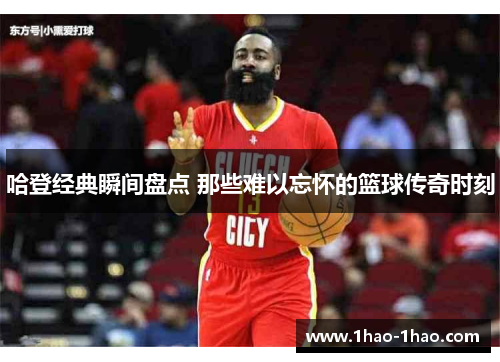哈登经典瞬间盘点 那些难以忘怀的篮球传奇时刻