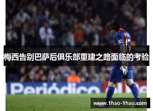 梅西告别巴萨后俱乐部重建之路面临的考验