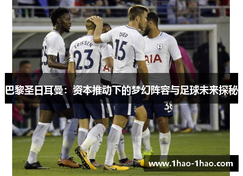 巴黎圣日耳曼：资本推动下的梦幻阵容与足球未来探秘