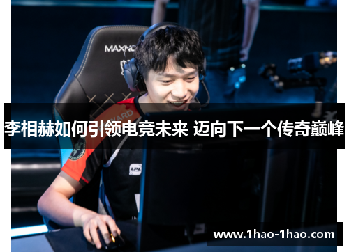 李相赫如何引领电竞未来 迈向下一个传奇巅峰