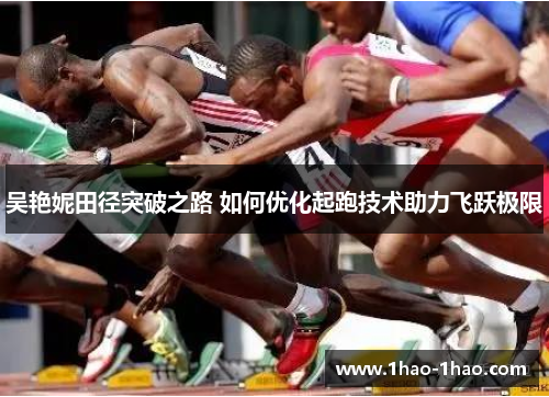 吴艳妮田径突破之路 如何优化起跑技术助力飞跃极限