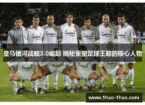 皇马银河战舰3.0崛起 揭秘重塑足球王朝的核心人物
