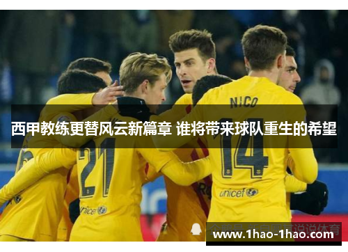 西甲教练更替风云新篇章 谁将带来球队重生的希望