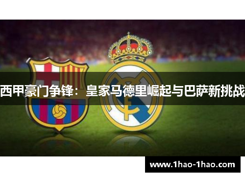 西甲豪门争锋：皇家马德里崛起与巴萨新挑战