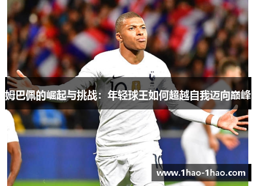 姆巴佩的崛起与挑战：年轻球王如何超越自我迈向巅峰