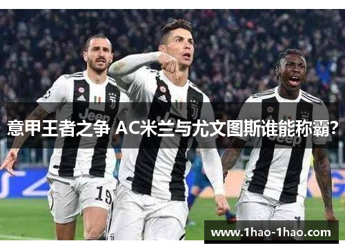 意甲王者之争 AC米兰与尤文图斯谁能称霸？