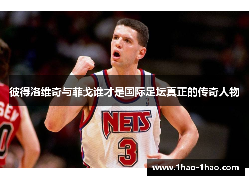 彼得洛维奇与菲戈谁才是国际足坛真正的传奇人物