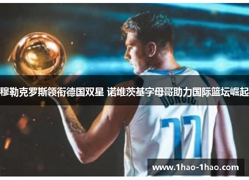 穆勒克罗斯领衔德国双星 诺维茨基字母哥助力国际篮坛崛起