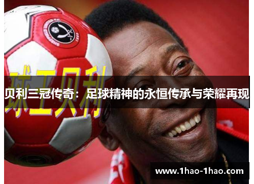 贝利三冠传奇：足球精神的永恒传承与荣耀再现