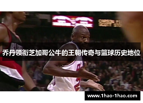 乔丹领衔芝加哥公牛的王朝传奇与篮球历史地位