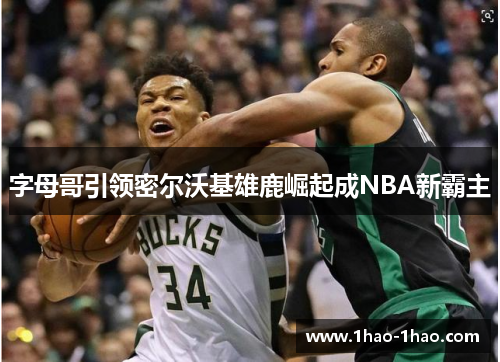 字母哥引领密尔沃基雄鹿崛起成NBA新霸主