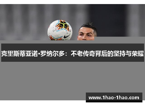 克里斯蒂亚诺·罗纳尔多：不老传奇背后的坚持与荣耀