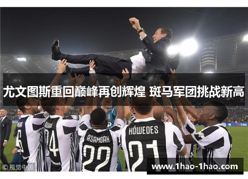 尤文图斯重回巅峰再创辉煌 斑马军团挑战新高