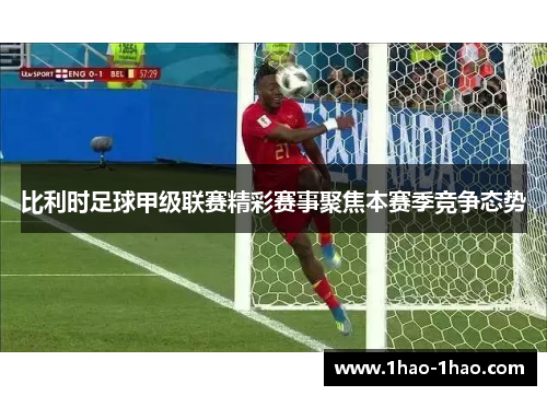 比利时足球甲级联赛精彩赛事聚焦本赛季竞争态势