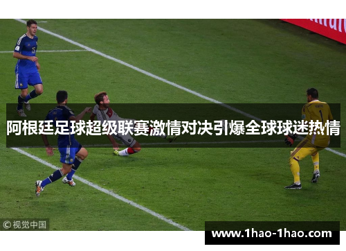 阿根廷足球超级联赛激情对决引爆全球球迷热情