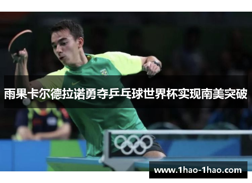 雨果卡尔德拉诺勇夺乒乓球世界杯实现南美突破