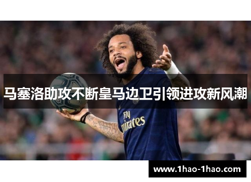 马塞洛助攻不断皇马边卫引领进攻新风潮