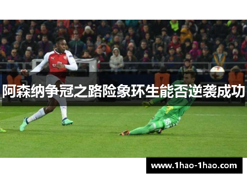 阿森纳争冠之路险象环生能否逆袭成功