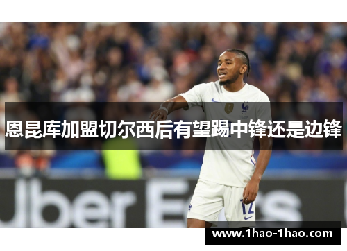 恩昆库加盟切尔西后有望踢中锋还是边锋