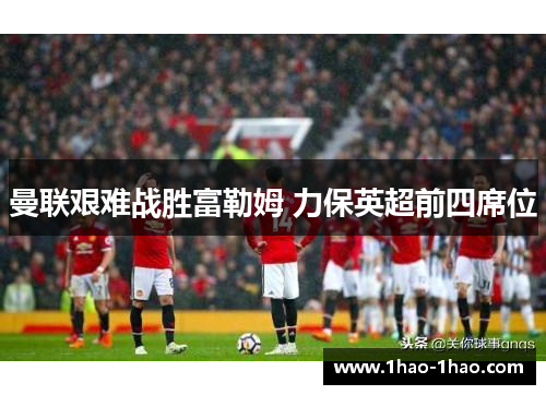 曼联艰难战胜富勒姆 力保英超前四席位