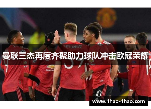 曼联三杰再度齐聚助力球队冲击欧冠荣耀