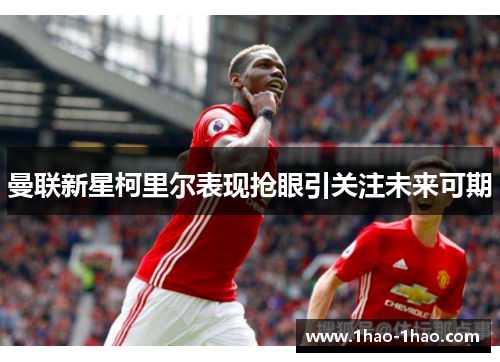 曼联新星柯里尔表现抢眼引关注未来可期