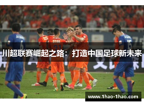 川超联赛崛起之路：打造中国足球新未来
