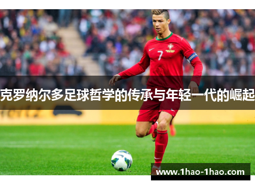 克罗纳尔多足球哲学的传承与年轻一代的崛起