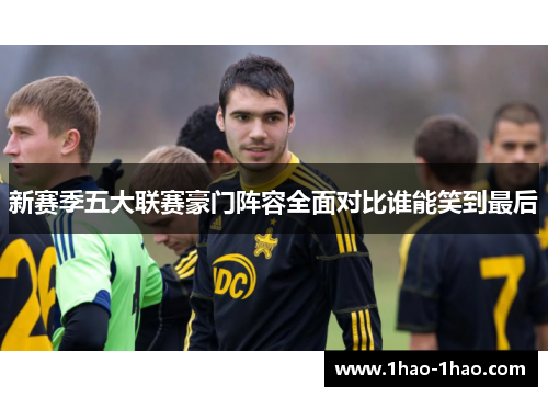 新赛季五大联赛豪门阵容全面对比谁能笑到最后
