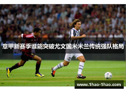 意甲新赛季谁能突破尤文国米米兰传统强队格局