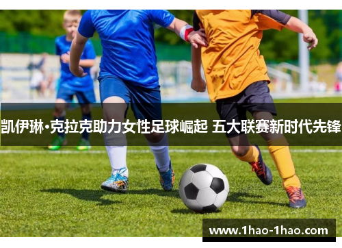 凯伊琳·克拉克助力女性足球崛起 五大联赛新时代先锋