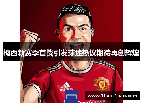 梅西新赛季首战引发球迷热议期待再创辉煌