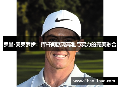 罗里·麦克罗伊：挥杆间展现高雅与实力的完美融合