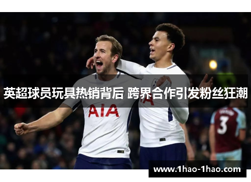 英超球员玩具热销背后 跨界合作引发粉丝狂潮